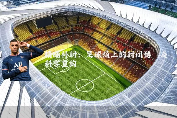 精确补时:足球场上的时间博弈与科学重构