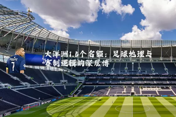 大洋洲1.5个名额:足球地理与赛制逻辑的深层博弈