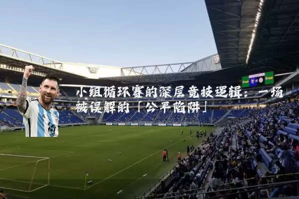 小组循环赛的深层竞技逻辑:一场被误解的「公平陷阱」