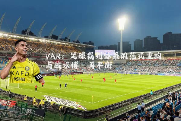 VAR:足球裁判体系的范式重构与战术博弈再平衡