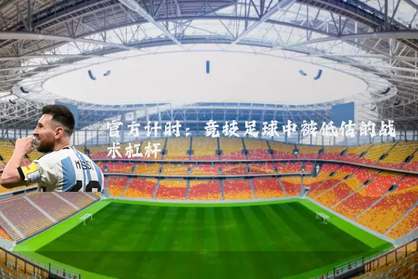 官方计时:竞技足球中被低估的战术杠杆