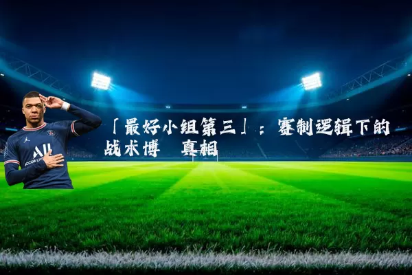 「最好小组第三」：赛制逻辑下的战术博弈真相