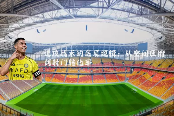 进攻战术的底层逻辑：从空间压缩到射门转化率
