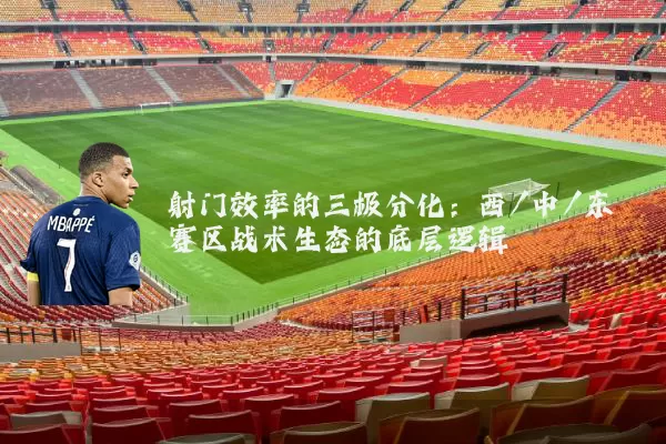 射门效率的三极分化:西/中/东赛区战术生态的底层逻辑