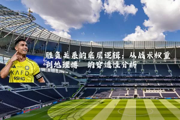 胜负关系的底层逻辑：从战术权重到地理博弈的穿透性分析