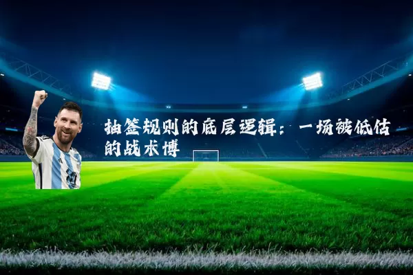 抽签规则的底层逻辑:一场被低估的战术博弈