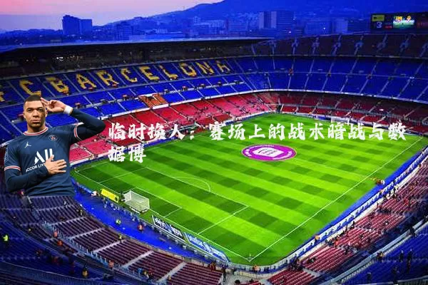 临时换人:赛场上的战术暗战与数据博弈