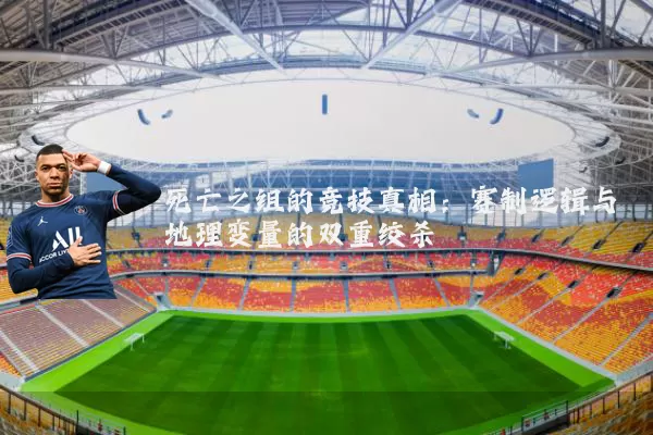 死亡之组的竞技真相：赛制逻辑与地理变量的双重绞杀