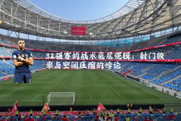 32强赛的战术底层逻辑:射门效率与空间压缩的悖论