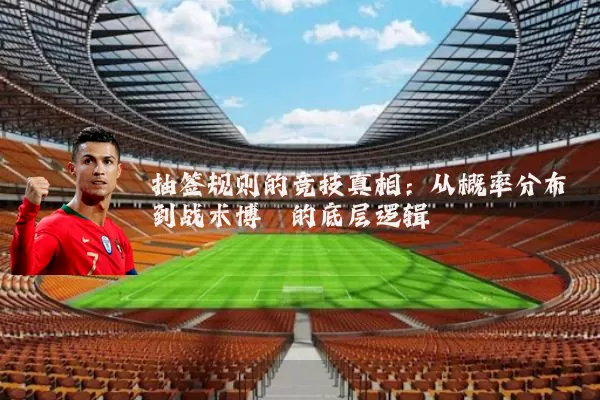 抽签规则的竞技真相：从概率分布到战术博弈的底层逻辑