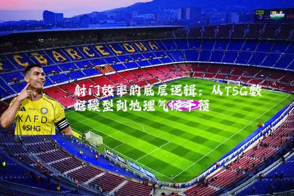 射门效率的底层逻辑：从TSG数据模型到地理气候干预
